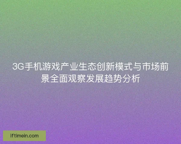 3G手机游戏产业生态创新模式与市场前景全面观察发展趋势分析