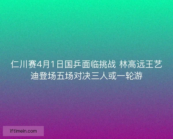 仁川赛4月1日国乒面临挑战 林高远王艺迪登场五场对决三人或一轮游