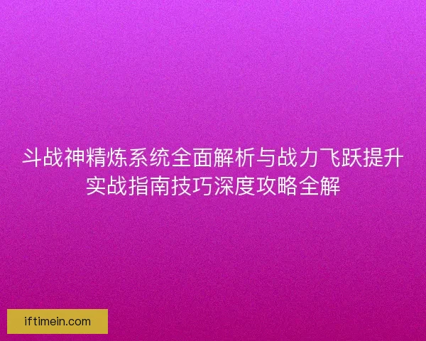 斗战神精炼系统全面解析与战力飞跃提升实战指南技巧深度攻略全解