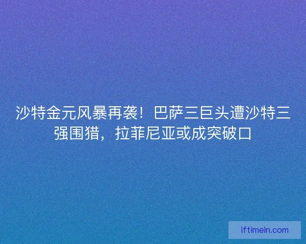 沙特金元风暴再袭！巴萨三巨头遭沙特三强围猎，拉菲尼亚或成突破口