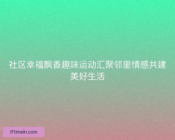 社区幸福飘香趣味运动汇聚邻里情感共建美好生活