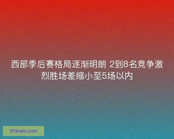 西部季后赛格局逐渐明朗 2到8名竞争激烈胜场差缩小至5场以内
