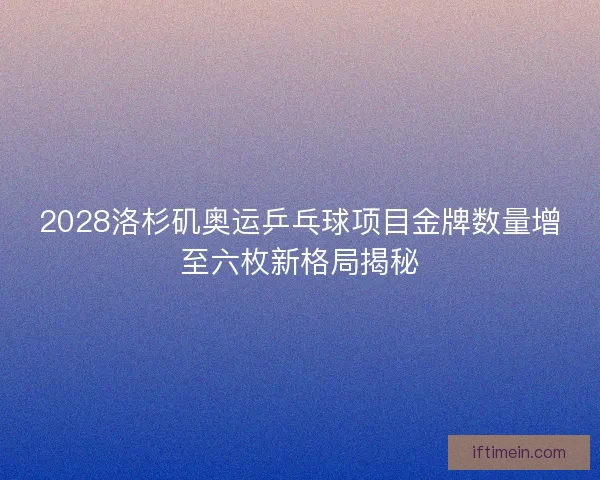 2028洛杉矶奥运乒乓球项目金牌数量增至六枚新格局揭秘