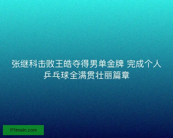 张继科击败王皓夺得男单金牌 完成个人乒乓球全满贯壮丽篇章