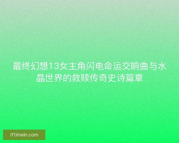 最终幻想13女主角闪电命运交响曲与水晶世界的救赎传奇史诗篇章