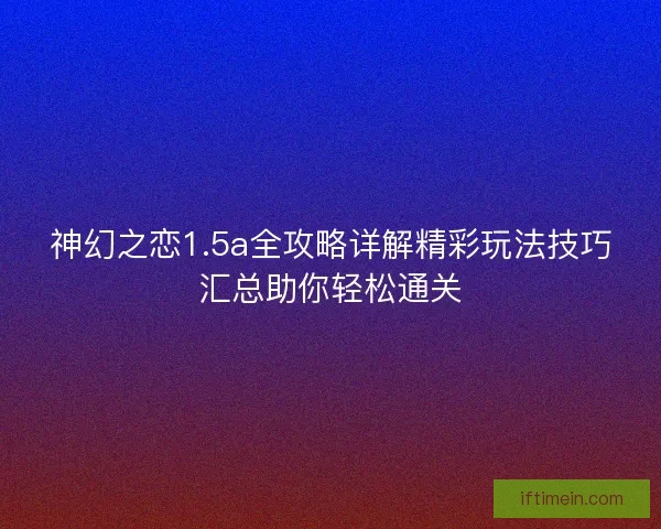 神幻之恋1.5a全攻略详解精彩玩法技巧汇总助你轻松通关