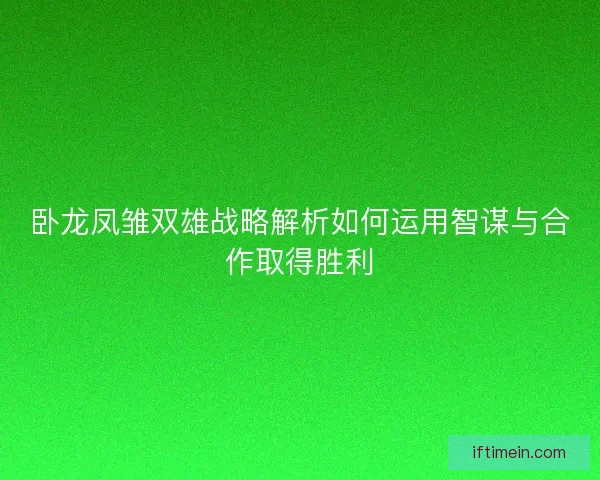 卧龙凤雏双雄战略解析如何运用智谋与合作取得胜利