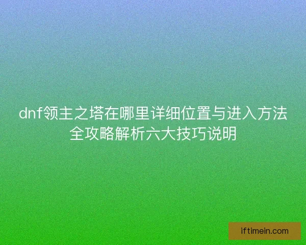 dnf领主之塔在哪里详细位置与进入方法全攻略解析六大技巧说明