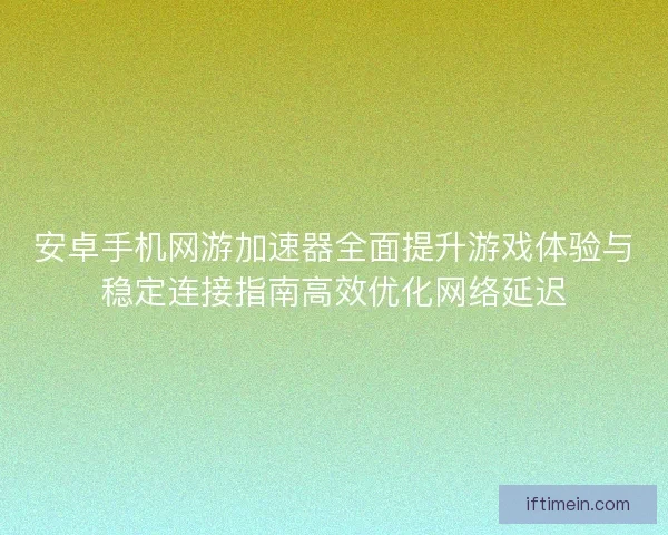 安卓手机网游加速器全面提升游戏体验与稳定连接指南高效优化网络延迟
