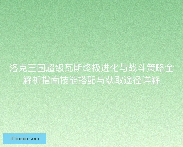 洛克王国超级瓦斯终极进化与战斗策略全解析指南技能搭配与获取途径详解