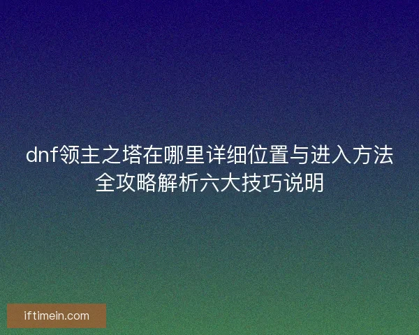 dnf领主之塔在哪里详细位置与进入方法全攻略解析六大技巧说明