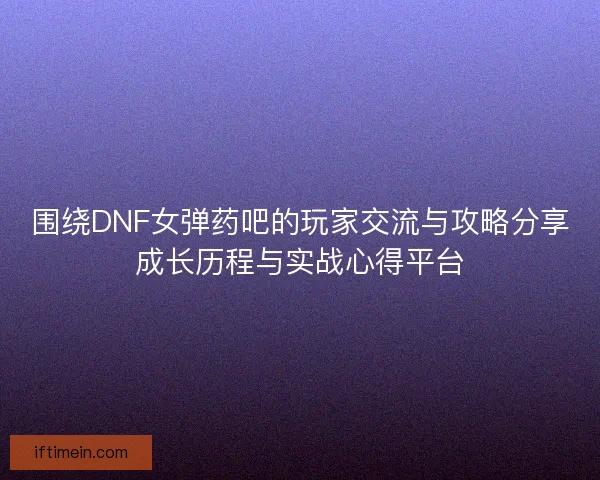 围绕DNF女弹药吧的玩家交流与攻略分享成长历程与实战心得平台
