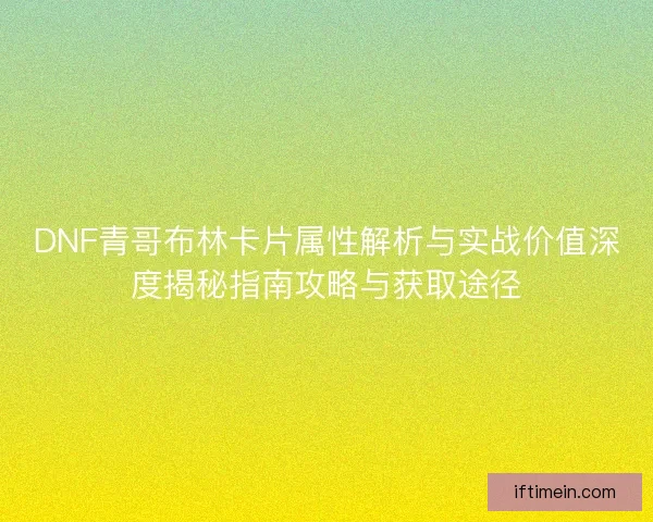 DNF青哥布林卡片属性解析与实战价值深度揭秘指南攻略与获取途径