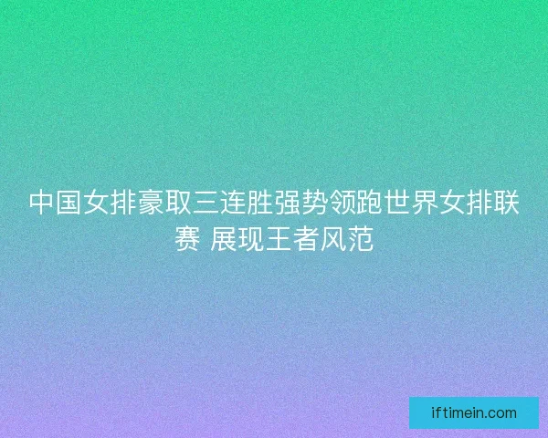 中国女排豪取三连胜强势领跑世界女排联赛 展现王者风范
