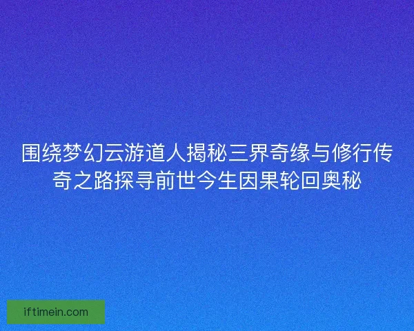 围绕梦幻云游道人揭秘三界奇缘与修行传奇之路探寻前世今生因果轮回奥秘